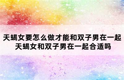 天蝎女要怎么做才能和双子男在一起 天蝎女和双子男在一起合适吗